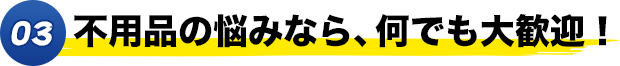 03.不用品の悩みなら、何でも大歓迎！